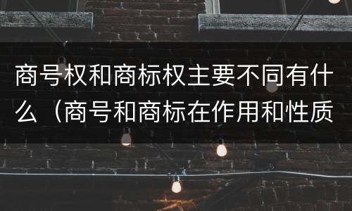 商号权和商标权主要不同有什么（商号和商标在作用和性质上的区别）