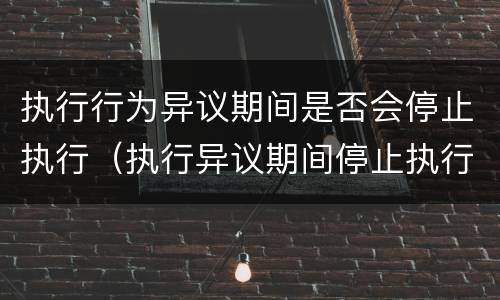 执行行为异议期间是否会停止执行（执行异议期间停止执行吗）