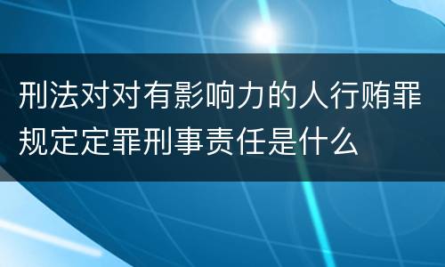 刑法对对有影响力的人行贿罪规定定罪刑事责任是什么