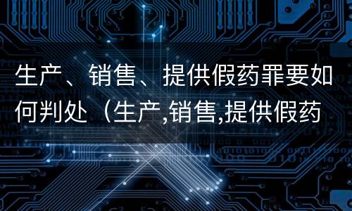 生产、销售、提供假药罪要如何判处（生产,销售,提供假药罪要如何判处）