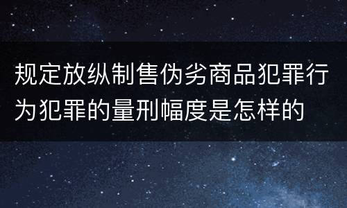 规定放纵制售伪劣商品犯罪行为犯罪的量刑幅度是怎样的