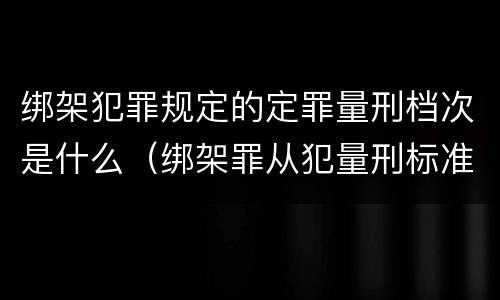 绑架犯罪规定的定罪量刑档次是什么（绑架罪从犯量刑标准）