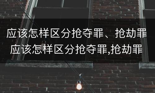 应该怎样区分抢夺罪、抢劫罪 应该怎样区分抢夺罪,抢劫罪和抢劫罪