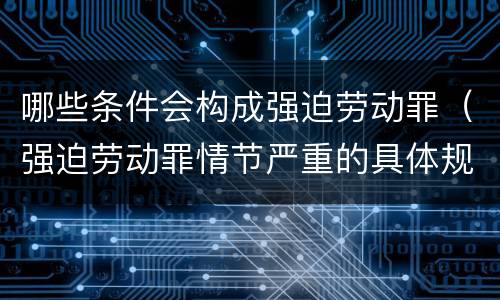 哪些条件会构成强迫劳动罪（强迫劳动罪情节严重的具体规定）