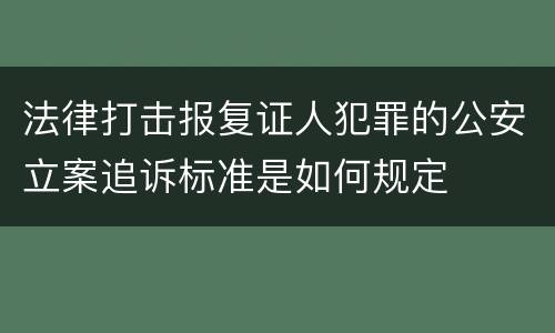 法律打击报复证人犯罪的公安立案追诉标准是如何规定