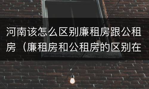 河南该怎么区别廉租房跟公租房（廉租房和公租房的区别在哪里）