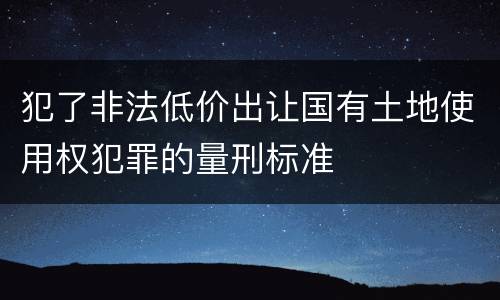 犯了非法低价出让国有土地使用权犯罪的量刑标准