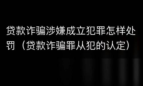 贷款诈骗涉嫌成立犯罪怎样处罚（贷款诈骗罪从犯的认定）
