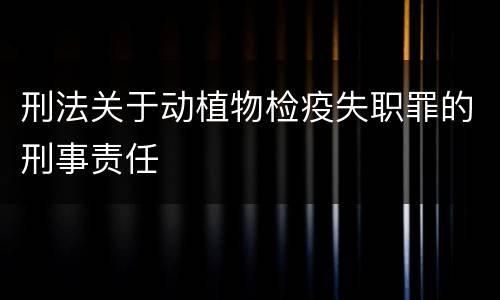 刑法关于动植物检疫失职罪的刑事责任