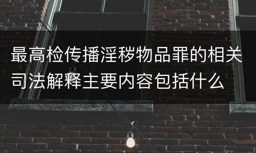 最高检传播淫秽物品罪的相关司法解释主要内容包括什么