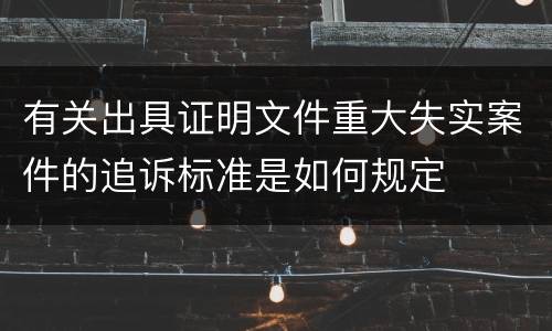 有关出具证明文件重大失实案件的追诉标准是如何规定
