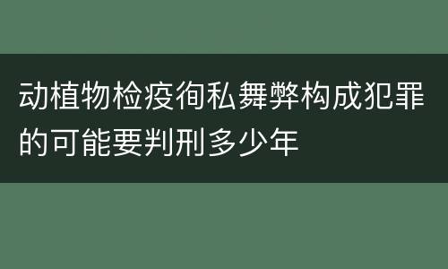 动植物检疫徇私舞弊构成犯罪的可能要判刑多少年
