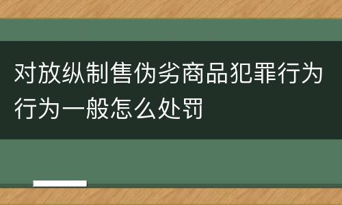 对放纵制售伪劣商品犯罪行为行为一般怎么处罚