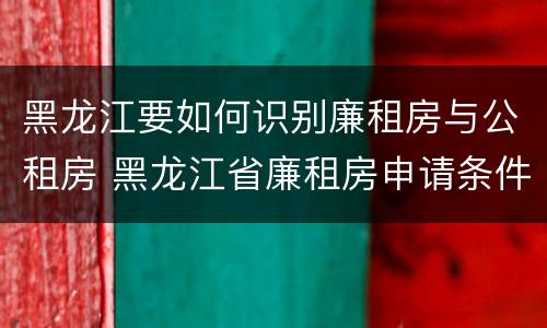 黑龙江要如何识别廉租房与公租房 黑龙江省廉租房申请条件