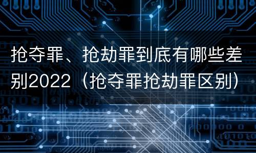 抢夺罪、抢劫罪到底有哪些差别2022（抢夺罪抢劫罪区别）