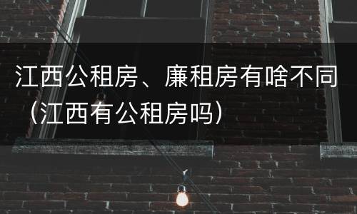 江西公租房、廉租房有啥不同（江西有公租房吗）