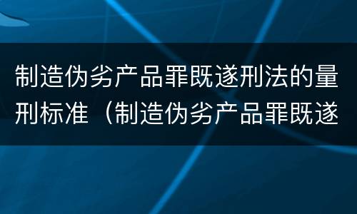 制造伪劣产品罪既遂刑法的量刑标准（制造伪劣产品罪既遂刑法的量刑标准是）