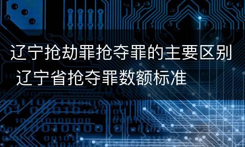 辽宁抢劫罪抢夺罪的主要区别 辽宁省抢夺罪数额标准