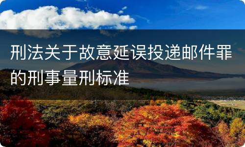 刑法关于故意延误投递邮件罪的刑事量刑标准