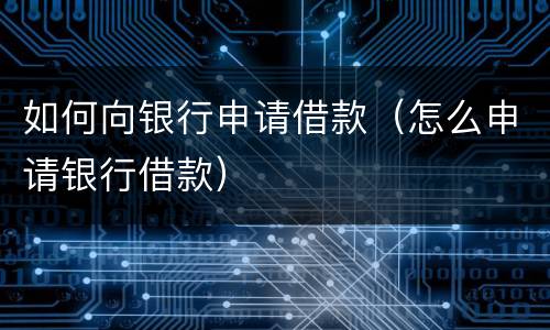 如何向银行申请借款（怎么申请银行借款）