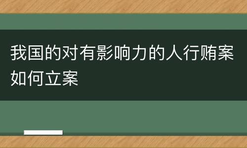 我国的对有影响力的人行贿案如何立案