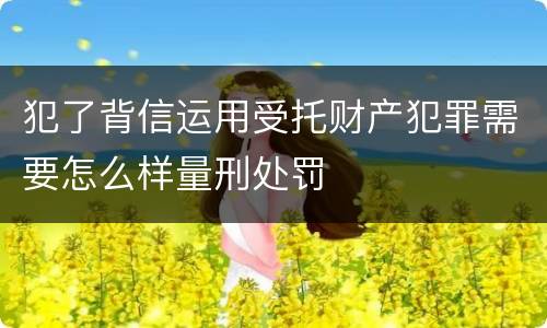 犯了背信运用受托财产犯罪需要怎么样量刑处罚