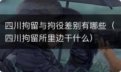 四川拘留与拘役差别有哪些（四川拘留所里边干什么）