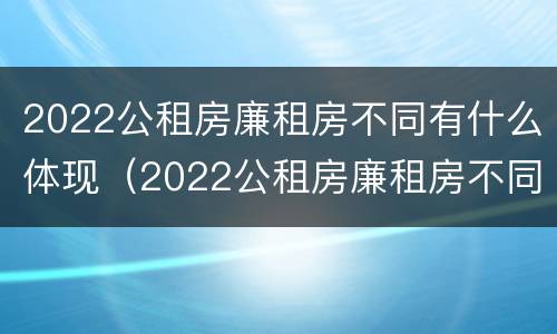 2022公租房廉租房不同有什么体现（2022公租房廉租房不同有什么体现呢）