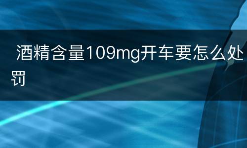  酒精含量109mg开车要怎么处罚