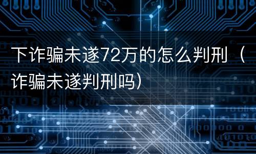 下诈骗未遂72万的怎么判刑（诈骗未遂判刑吗）