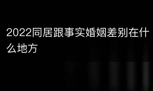 2022同居跟事实婚姻差别在什么地方