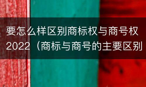 要怎么样区别商标权与商号权2022(商标与商号的主要区别表现)