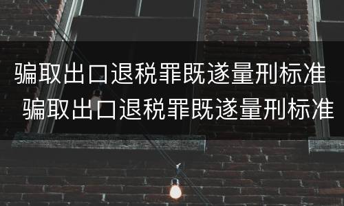 骗取出口退税罪既遂量刑标准 骗取出口退税罪既遂量刑标准是多少