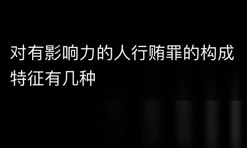 对有影响力的人行贿罪的构成特征有几种