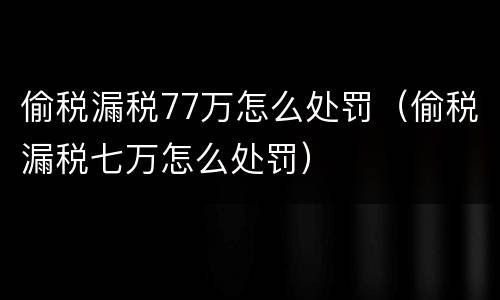 偷税漏税77万怎么处罚（偷税漏税七万怎么处罚）