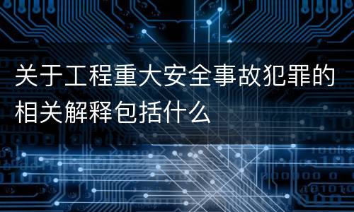 关于工程重大安全事故犯罪的相关解释包括什么