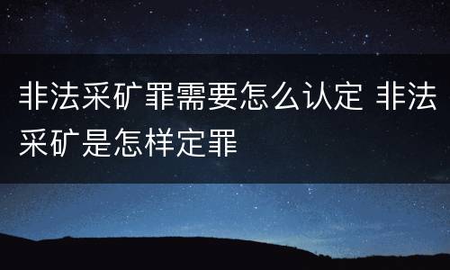 非法采矿罪需要怎么认定 非法采矿是怎样定罪