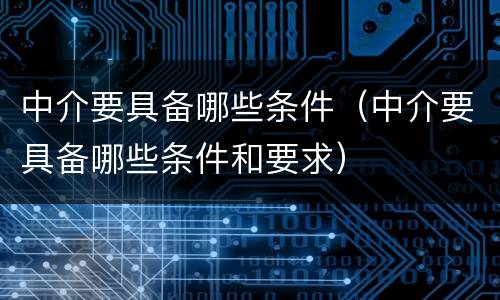 中介要具备哪些条件（中介要具备哪些条件和要求）