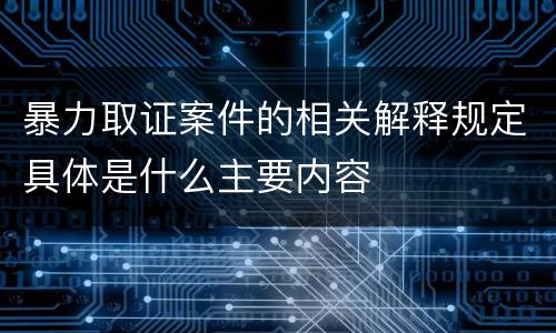 暴力取证案件的相关解释规定具体是什么主要内容