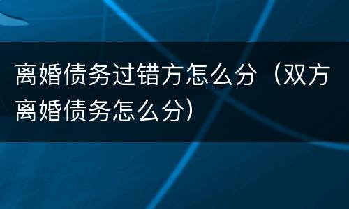 离婚债务过错方怎么分（双方离婚债务怎么分）