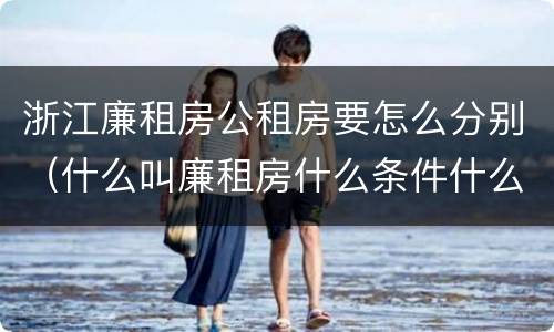 浙江廉租房公租房要怎么分别（什么叫廉租房什么条件什么叫公租房）