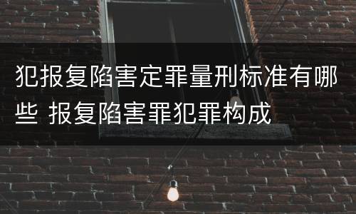 犯报复陷害定罪量刑标准有哪些 报复陷害罪犯罪构成