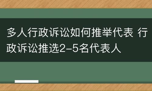 多人行政诉讼如何推举代表 行政诉讼推选2-5名代表人