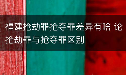 福建抢劫罪抢夺罪差异有啥 论抢劫罪与抢夺罪区别