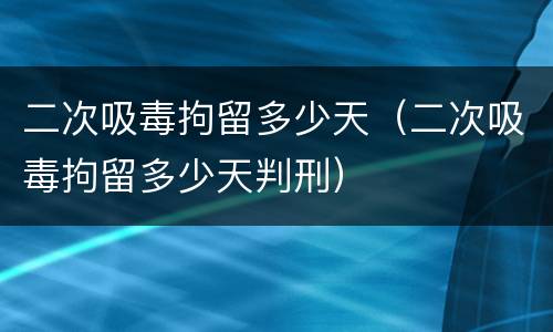 二次吸毒拘留多少天（二次吸毒拘留多少天判刑）