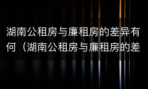 湖南公租房与廉租房的差异有何（湖南公租房与廉租房的差异有何意义）
