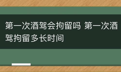 第一次酒驾会拘留吗 第一次酒驾拘留多长时间