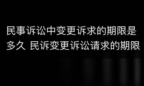 民事诉讼中变更诉求的期限是多久 民诉变更诉讼请求的期限