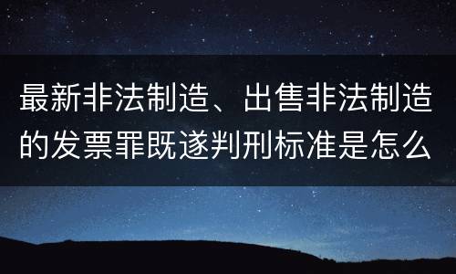 最新非法制造、出售非法制造的发票罪既遂判刑标准是怎么样的