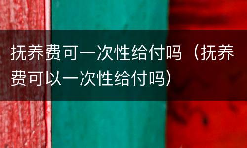 抚养费可一次性给付吗（抚养费可以一次性给付吗）